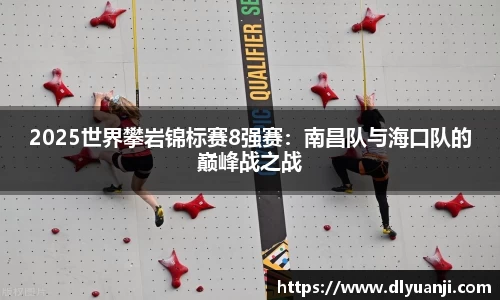 2025世界攀岩锦标赛8强赛：南昌队与海口队的巅峰战之战