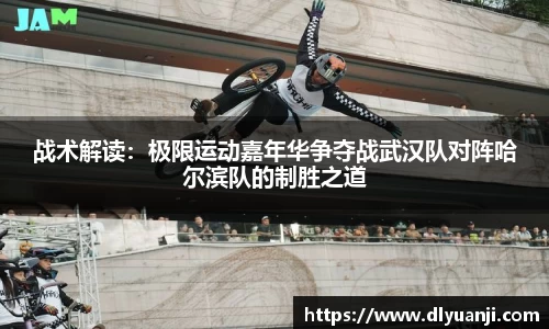 战术解读：极限运动嘉年华争夺战武汉队对阵哈尔滨队的制胜之道