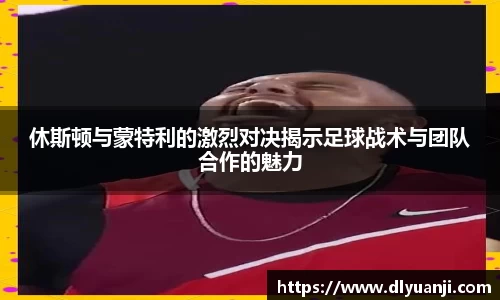休斯顿与蒙特利的激烈对决揭示足球战术与团队合作的魅力