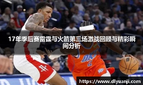 17年季后赛雷霆与火箭第三场激战回顾与精彩瞬间分析